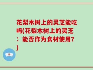 花梨木树上的灵芝能吃吗(花梨木树上的灵芝：能否作为食材使用？)