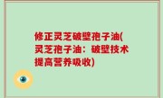 修正灵芝破壁孢子油(灵芝孢子油：破壁技术提高营养吸收)