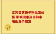 江苏灵芝孢子粉批发价格 影响因素及当前市场批发价情况