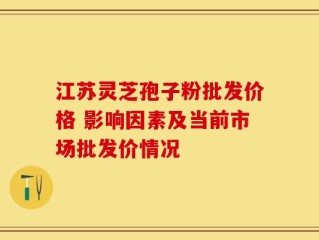 江苏灵芝孢子粉批发价格 影响因素及当前市场批发价情况