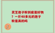 灵芝孢子粉到底是好物？一斤40多元的孢子粉是真的吗