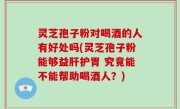 灵芝孢子粉对喝酒的人有好处吗(灵芝孢子粉能够益肝护胃 究竟能不能帮助喝酒人？)
