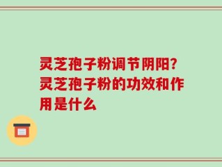 灵芝孢子粉调节阴阳？灵芝孢子粉的功效和作用是什么