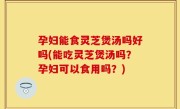孕妇能食灵芝煲汤吗好吗(能吃灵芝煲汤吗？孕妇可以食用吗？)