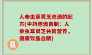 人参虫草灵芝泡酒的配方(中药泡酒自制：人参虫草灵芝共同营养，健康饮品自酿)