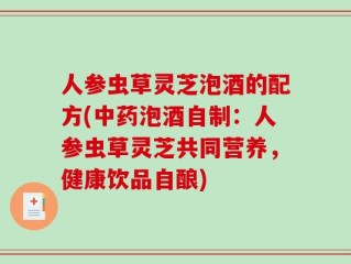 人参虫草灵芝泡酒的配方(中药泡酒自制：人参虫草灵芝共同营养，健康饮品自酿)