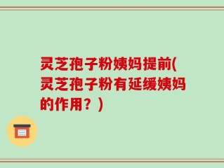灵芝孢子粉姨妈提前(灵芝孢子粉有延缓姨妈的作用？)