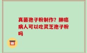 真菌孢子粉制作？肺癌病人可以吃灵芝孢子粉吗
