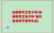 益康牌灵芝孢子粉(益康牌灵芝孢子粉-强效免疫调节营养补品)