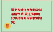 灵芝多糖化学结构及其溶解性质(灵芝多糖的化学结构与溶解性质研究)