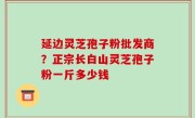 延边灵芝孢子粉批发商？正宗长白山灵芝孢子粉一斤多少钱