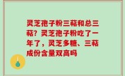 灵芝孢子粉三萜和总三萜？灵芝孢子粉吃了一年了，灵芝多糖、三萜成份含量双高吗