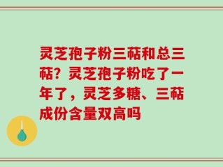 灵芝孢子粉三萜和总三萜？灵芝孢子粉吃了一年了，灵芝多糖、三萜成份含量双高吗