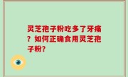 灵芝孢子粉吃多了牙痛？如何正确食用灵芝孢子粉？