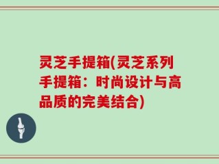 灵芝手提箱(灵芝系列手提箱：时尚设计与高品质的完美结合)