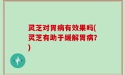 灵芝对胃病有效果吗(灵芝有助于缓解胃病？)