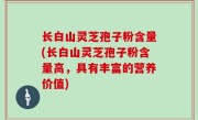 长白山灵芝孢子粉含量(长白山灵芝孢子粉含量高，具有丰富的营养价值)