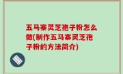 五马寨灵芝孢子粉怎么做(制作五马寨灵芝孢子粉的方法简介)
