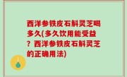西洋参铁皮石斛灵芝喝多久(多久饮用能受益？西洋参铁皮石斛灵芝的正确用法)