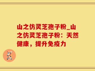 山之仿灵芝孢子粉_山之仿灵芝孢子粉：天然健康，提升免疫力