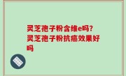灵芝孢子粉含维e吗？灵芝孢子粉抗癌效果好吗