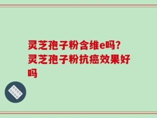 灵芝孢子粉含维e吗？灵芝孢子粉抗癌效果好吗