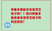 卵巢多囊能否食用灵芝孢子粉？？探讨卵巢多囊患者食用灵芝孢子粉的适宜性？