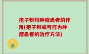 孢子粉对肿瘤患者的作用(孢子粉或可作为肿瘤患者的治疗方法)