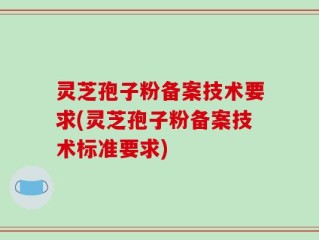 灵芝孢子粉备案技术要求(灵芝孢子粉备案技术标准要求)