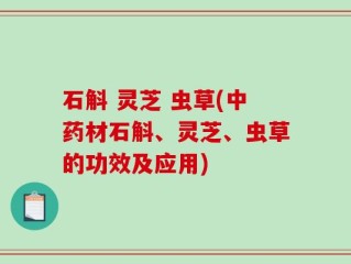 石斛 灵芝 虫草(中药材石斛、灵芝、虫草的功效及应用)