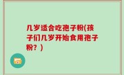 几岁适合吃孢子粉(孩子们几岁开始食用孢子粉？)