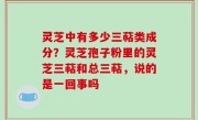 灵芝中有多少三萜类成分？灵芝孢子粉里的灵芝三萜和总三萜，说的是一回事吗