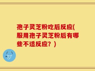 孢子灵芝粉吃后反应(服用孢子灵芝粉后有哪些不适反应？)