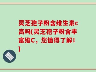 灵芝孢子粉含维生素c高吗(灵芝孢子粉含丰富维C，您值得了解！)