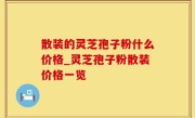 散装的灵芝孢子粉什么价格_灵芝孢子粉散装价格一览
