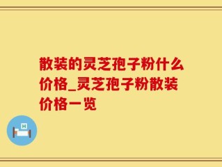 散装的灵芝孢子粉什么价格_灵芝孢子粉散装价格一览