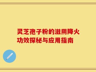 灵芝孢子粉的滋阴降火功效探秘与应用指南