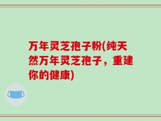 万年灵芝孢子粉(纯天然万年灵芝孢子，重建你的健康)