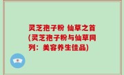 灵芝孢子粉 仙草之首(灵芝孢子粉与仙草同列：美容养生佳品)