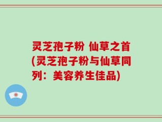 灵芝孢子粉 仙草之首(灵芝孢子粉与仙草同列：美容养生佳品)