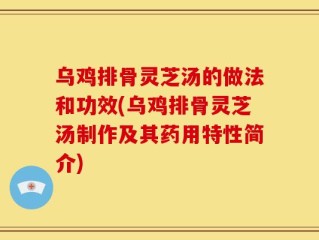乌鸡排骨灵芝汤的做法和功效(乌鸡排骨灵芝汤制作及其药用特性简介)