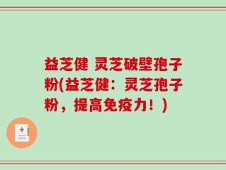 益芝健 灵芝破壁孢子粉(益芝健：灵芝孢子粉，提高免疫力！)