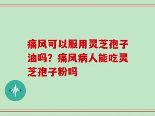 痛风可以服用灵芝孢子油吗？痛风病人能吃灵芝孢子粉吗