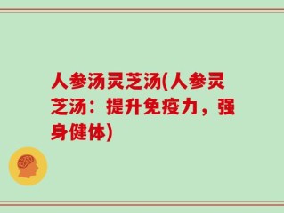 人参汤灵芝汤(人参灵芝汤：提升免疫力，强身健体)