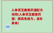 人参灵芝鹿茸药酒配方功效(人参灵芝鹿茸药酒：提高免疫力，滋补身体)