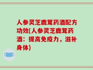 人参灵芝鹿茸药酒配方功效(人参灵芝鹿茸药酒：提高免疫力，滋补身体)