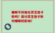 睡眠不好能吃灵芝孢子粉吗?探讨灵芝孢子粉对睡眠的影响?