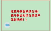吃孢子粉影响消化吗(孢子粉会对消化系统产生影响吗？)