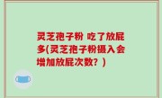 灵芝孢子粉 吃了放屁多(灵芝孢子粉摄入会增加放屁次数？)