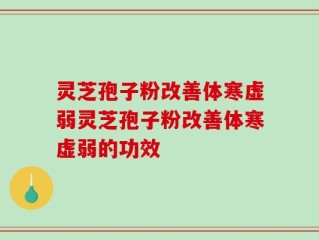 灵芝孢子粉改善体寒虚弱灵芝孢子粉改善体寒虚弱的功效